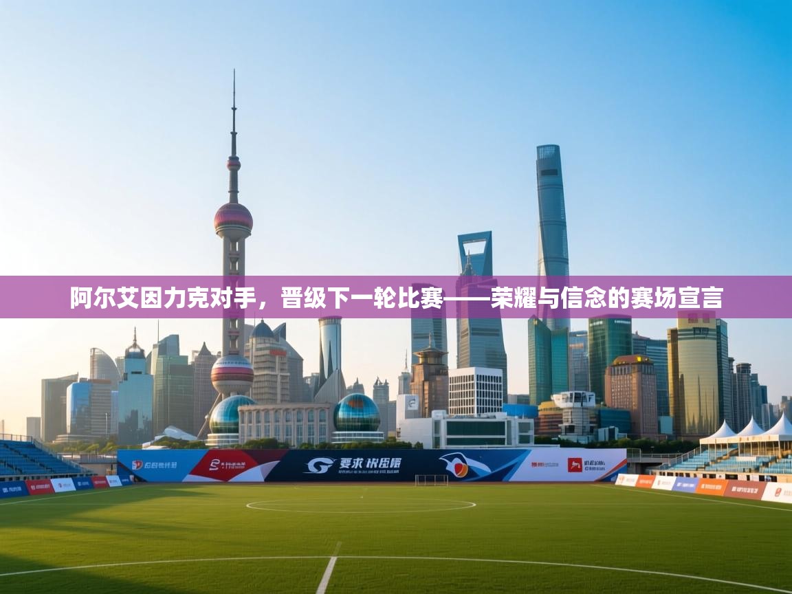 阿尔艾因力克对手,晋级下一轮比赛——荣耀与信念的赛场宣言 第1张