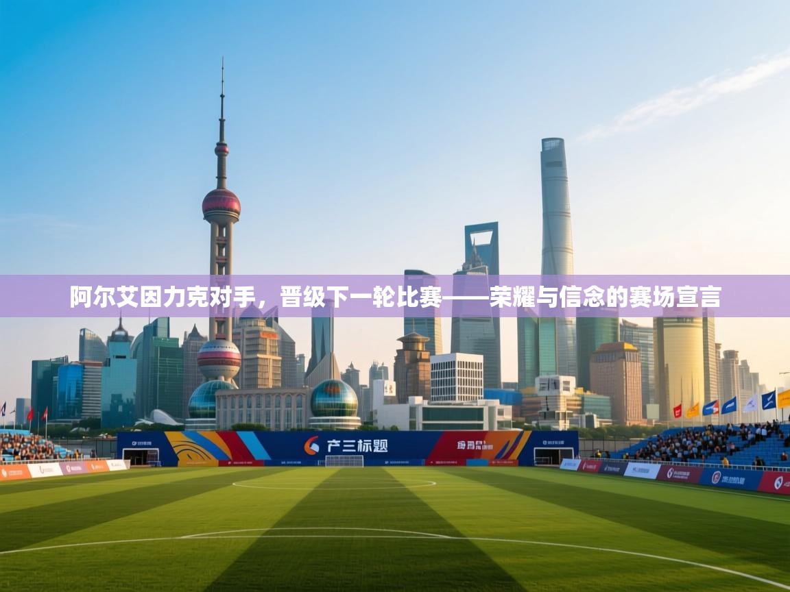 阿尔艾因力克对手,晋级下一轮比赛——荣耀与信念的赛场宣言 第2张